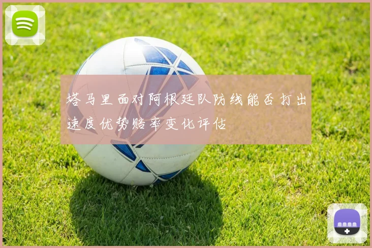 塔马里面对阿根廷队防线能否打出速度优势赔率变化评估
