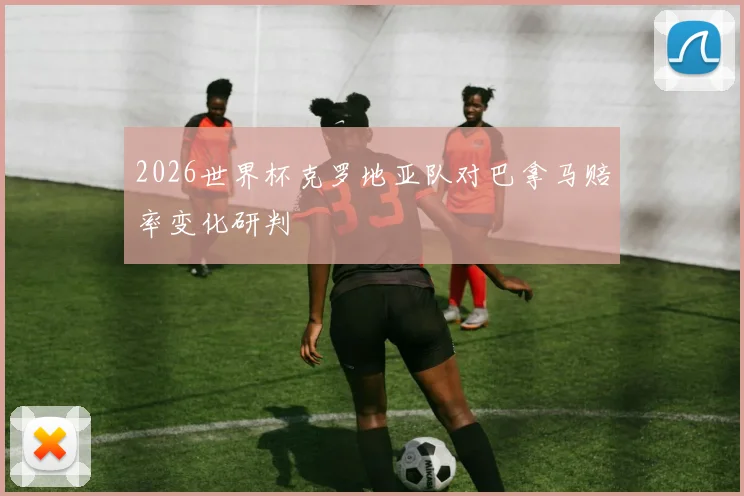 2026世界杯克罗地亚队对巴拿马赔率变化研判