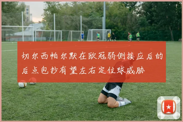 切尔西帕尔默在欧冠弱侧接应后的后点包抄有望左右定位球威胁