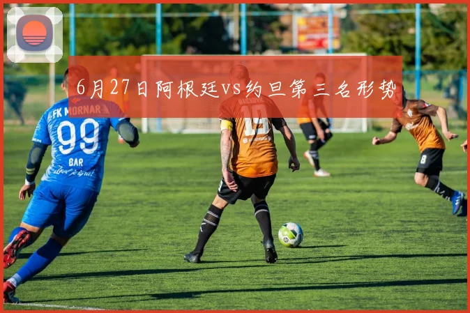 6月27日阿根廷vs约旦第三名形势