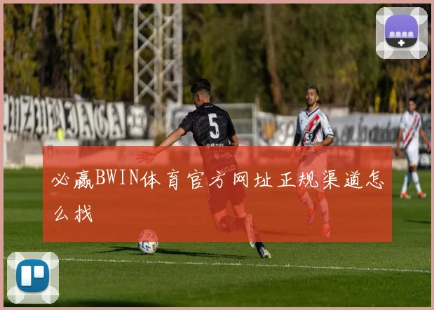 必赢BWIN体育官方网址正规渠道怎么找