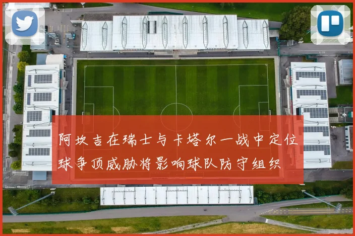 阿坎吉在瑞士与卡塔尔一战中定位球争顶威胁将影响球队防守组织