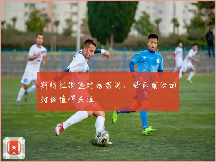 斯特拉斯堡对话雷恩,禁区前沿的封堵值得关注