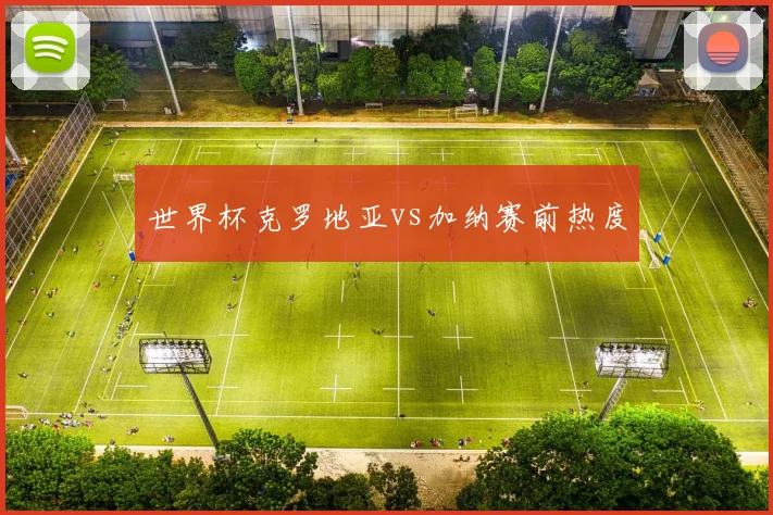 世界杯克罗地亚vs加纳赛前热度