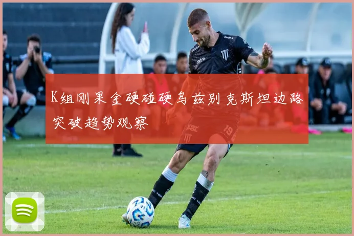 K组刚果金硬碰硬乌兹别克斯坦边路突破趋势观察