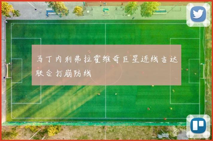 马丁内利弗拉霍维奇巨星连线吉达联合打崩防线