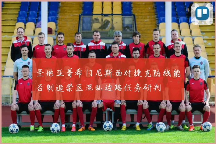 圣地亚哥希门尼斯面对捷克防线能否制造禁区混乱边路任务研判