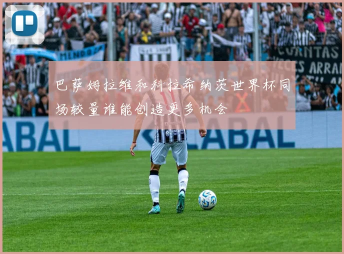 巴萨姆拉维和科拉希纳茨世界杯同场较量谁能创造更多机会