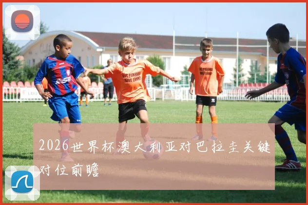 2026世界杯澳大利亚对巴拉圭关键对位前瞻