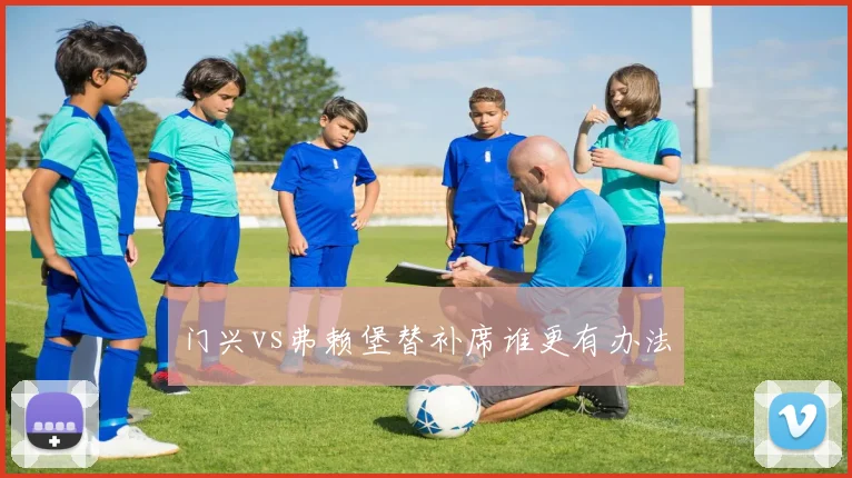 门兴vs弗赖堡替补席谁更有办法