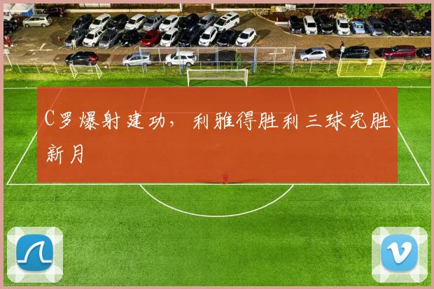 C罗爆射建功，利雅得胜利三球完胜新月