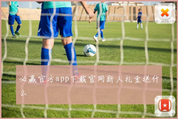 必赢官方app下载官网新人礼金送什么