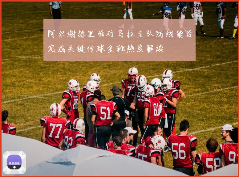 阿尔谢赫里面对乌拉圭队防线能否完成关键传球金靴热度解读