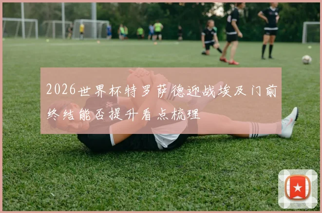 2026世界杯特罗萨德迎战埃及门前终结能否提升看点梳理