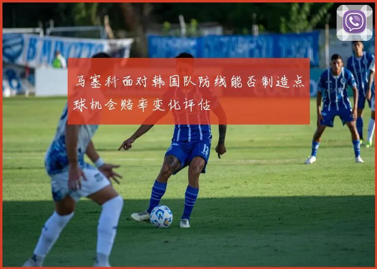 马塞科面对韩国队防线能否制造点球机会赔率变化评估