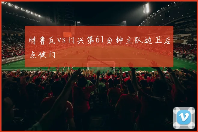 特鲁瓦vs门兴第61分钟主队边卫后点破门