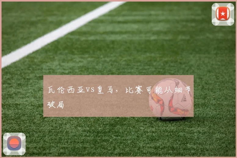瓦伦西亚vs皇马,比赛可能从细节破局