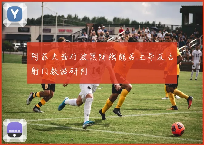 阿菲夫面对波黑防线能否主导反击射门数据研判
