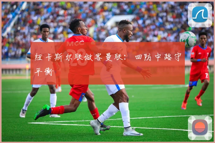 纽卡斯尔联做客曼联：回防中路守平衡