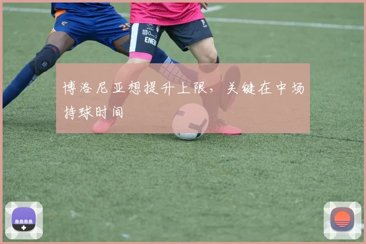博洛尼亚想提升上限,关键在中场持球时间