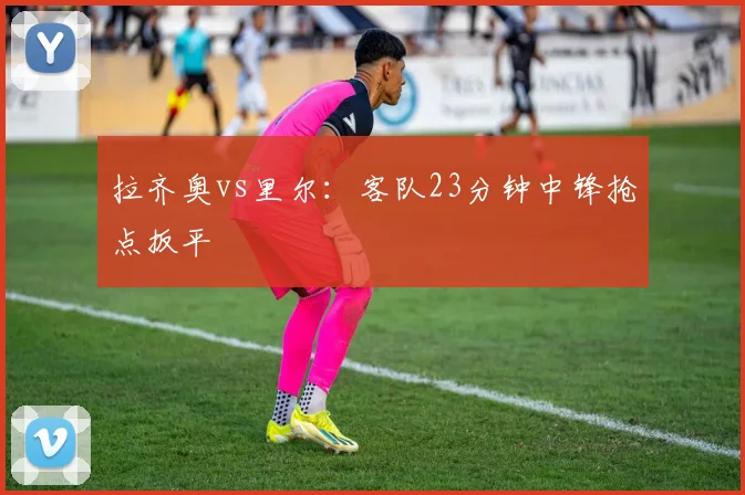 拉齐奥vs里尔:客队23分钟中锋抢点扳平