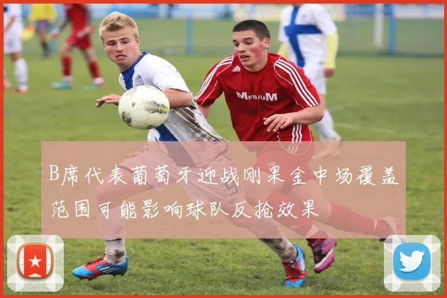 B席代表葡萄牙迎战刚果金中场覆盖范围可能影响球队反抢效果