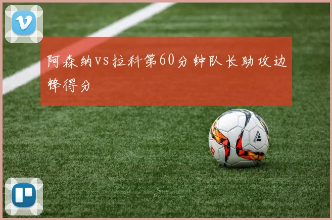 阿森纳vs拉科第60分钟队长助攻边锋得分