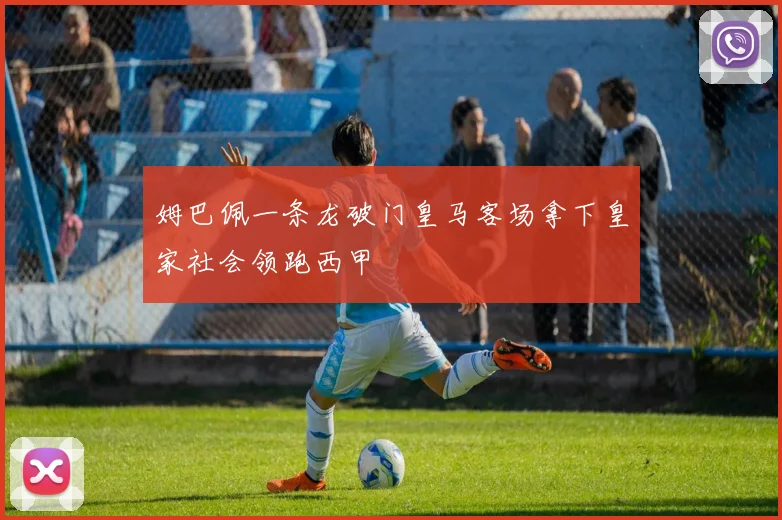 姆巴佩一条龙破门皇马客场拿下皇家社会领跑西甲