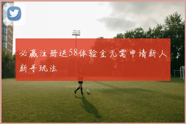必赢注册送58体验金无需申请新人新手玩法