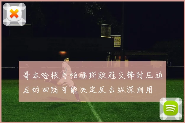 哥本哈根与帕福斯欧冠交锋时压迫后的回防可能决定反击纵深利用