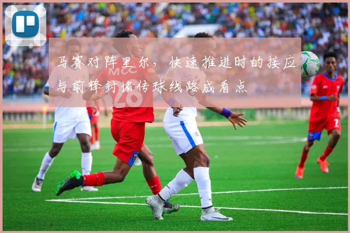 马赛对阵里尔，快速推进时的接应与前锋封堵传球线路成看点