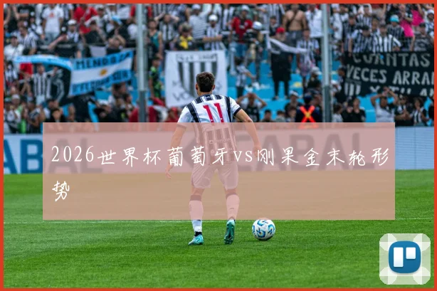 2026世界杯葡萄牙vs刚果金末轮形势