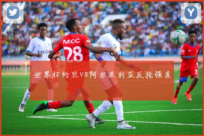 世界杯约旦vs阿尔及利亚反抢强度