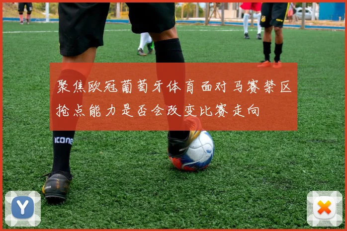 聚焦欧冠葡萄牙体育面对马赛禁区抢点能力是否会改变比赛走向